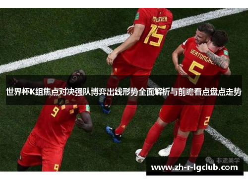 世界杯K组焦点对决强队博弈出线形势全面解析与前瞻看点盘点走势