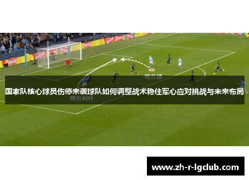 国家队核心球员伤停来袭球队如何调整战术稳住军心应对挑战与未来布局