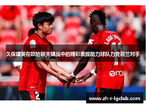 久保建英在欧协联关键战中的精彩表现助力球队力克荷兰对手