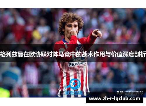 格列兹曼在欧协联对阵马竞中的战术作用与价值深度剖析