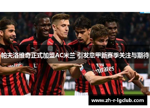 帕夫洛维奇正式加盟AC米兰 引发意甲新赛季关注与期待