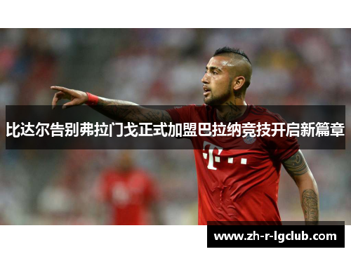 比达尔告别弗拉门戈正式加盟巴拉纳竞技开启新篇章