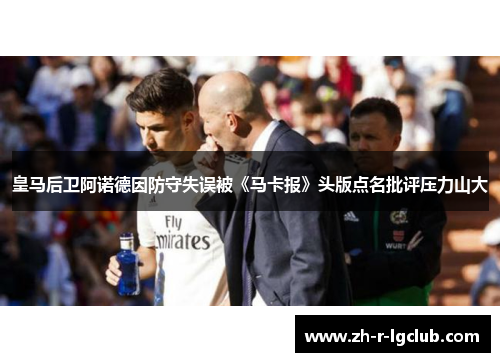 皇马后卫阿诺德因防守失误被《马卡报》头版点名批评压力山大