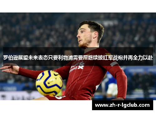 罗伯逊展望未来表态只要利物浦需要愿继续披红军战袍并再全力以赴