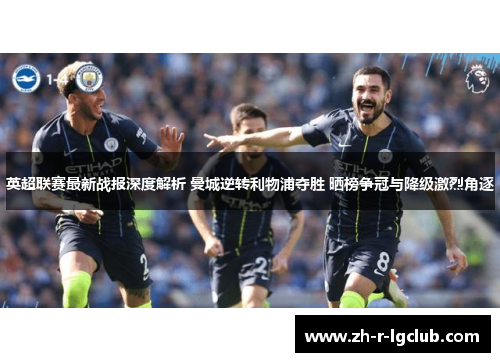 英超联赛最新战报深度解析 曼城逆转利物浦夺胜 晒榜争冠与降级激烈角逐 英超联赛最新战报深度解析 曼城逆转利物浦夺胜 晒榜争冠与降级激烈角逐