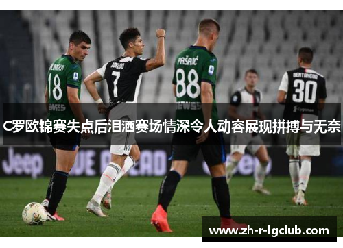 C罗欧锦赛失点后泪洒赛场情深令人动容展现拼搏与无奈