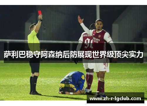 萨利巴稳守阿森纳后防展现世界级顶尖实力