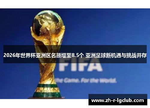 2026年世界杯亚洲区名额增至8.5个 亚洲足球新机遇与挑战并存