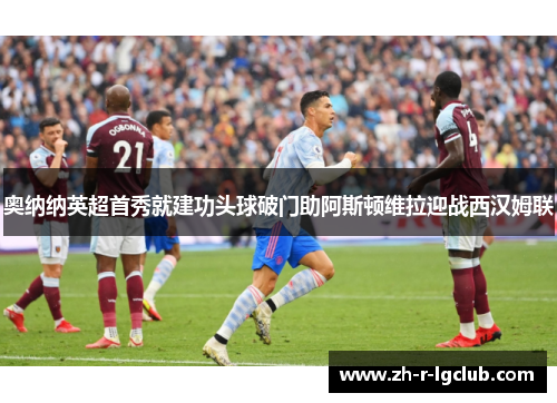 奥纳纳英超首秀就建功头球破门助阿斯顿维拉迎战西汉姆联