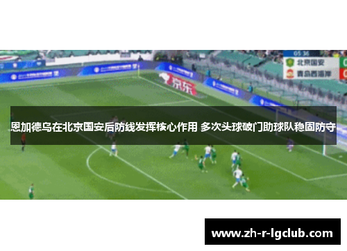 恩加德乌在北京国安后防线发挥核心作用 多次头球破门助球队稳固防守