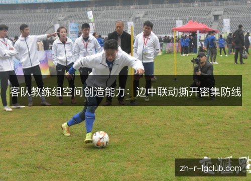 客队教练组空间创造能力：边中联动撕开密集防线
