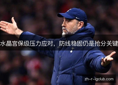 水晶宫保级压力应对，防线稳固仍是抢分关键