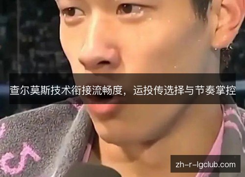 查尔莫斯技术衔接流畅度，运投传选择与节奏掌控