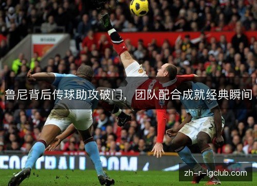 鲁尼背后传球助攻破门，团队配合成就经典瞬间